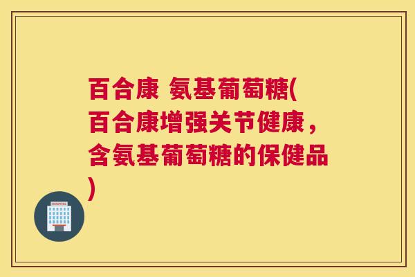 百合康 氨基葡萄糖(百合康增强关节健康,含氨基葡萄糖的保健品) 百合康 氨基葡萄糖(百合康增强关节健康,含氨基葡萄糖的保健品)