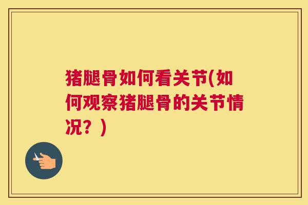 猪腿骨如何看关节(如何观察猪腿骨的关节情况？)