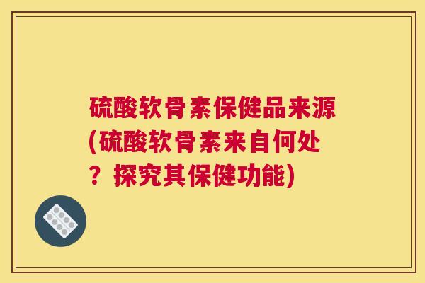 硫酸软骨素保健品来源(硫酸软骨素来自何处？探究其保健功能)