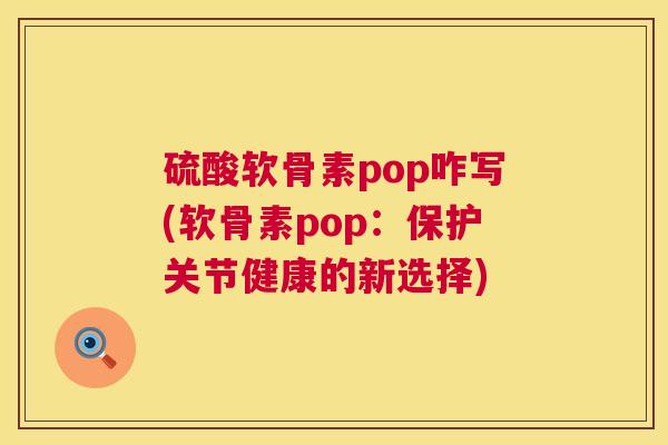 硫酸软骨素pop咋写(软骨素pop：保护关节健康的新选择)