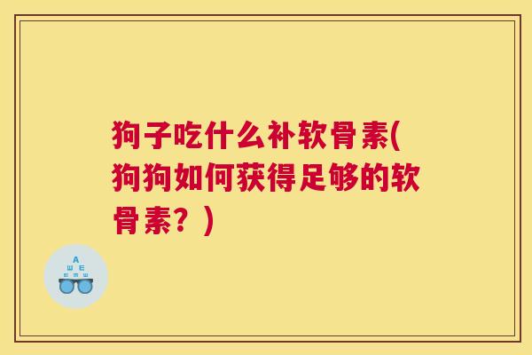 狗子吃什么补软骨素(狗狗如何获得足够的软骨素？)