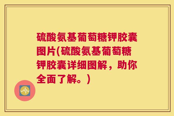 硫酸氨基葡萄糖钾胶囊图片(硫酸氨基葡萄糖钾胶囊详细图解，助你全面了解。)