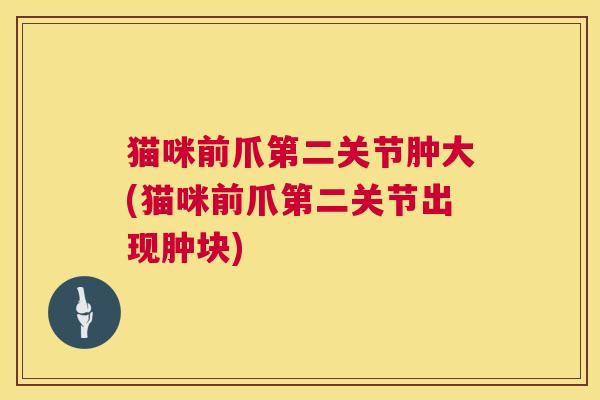 猫咪前爪第二关节肿大(猫咪前爪第二关节出现肿块)