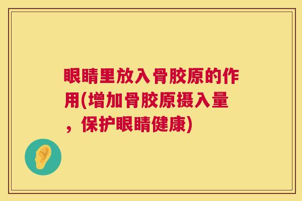 眼睛里放入骨胶原的作用(增加骨胶原摄入量,保护眼睛健康) 眼睛里放入骨胶原的作用(增加骨胶原摄入量,保护眼睛健康)