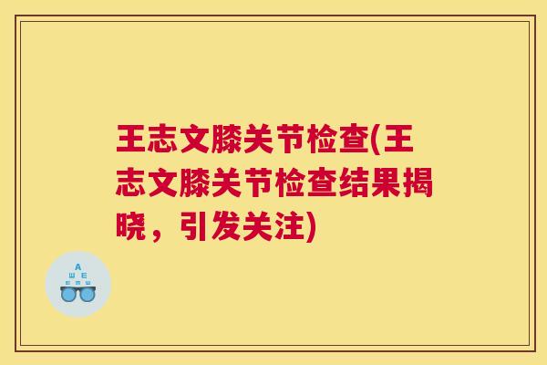 王志文膝关节检查(王志文膝关节检查结果揭晓，引发关注)
