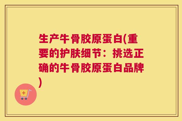 生产牛骨胶原蛋白(重要的护肤细节：挑选正确的牛骨胶原蛋白品牌)