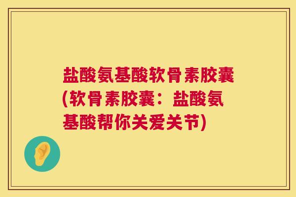 盐酸氨基酸软骨素胶囊(软骨素胶囊：盐酸氨基酸帮你关爱关节)