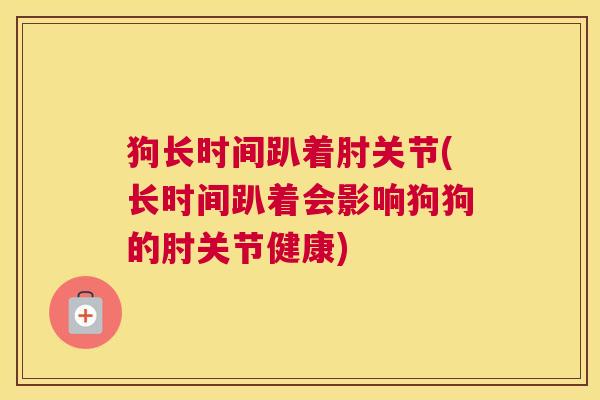 狗长时间趴着肘关节(长时间趴着会影响狗狗的肘关节健康)