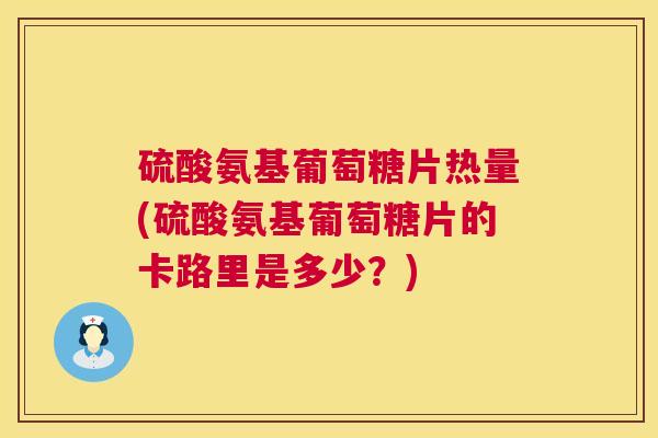 硫酸氨基葡萄糖片热量(硫酸氨基葡萄糖片的卡路里是多少？)