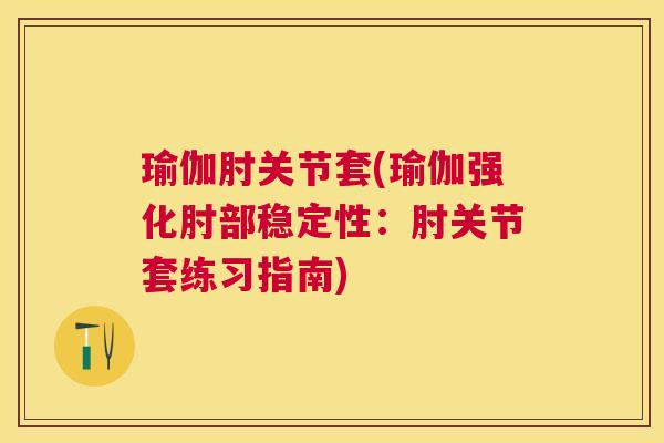 瑜伽肘关节套(瑜伽强化肘部稳定性：肘关节套练习指南)