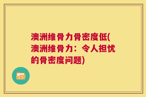 澳洲维骨力骨密度低(澳洲维骨力:令人担忧的骨密度问题) 澳洲维骨力骨密度低(澳洲维骨力:令人担忧的骨密度问题)