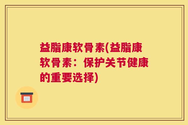 益脂康软骨素(益脂康软骨素：保护关节健康的重要选择)