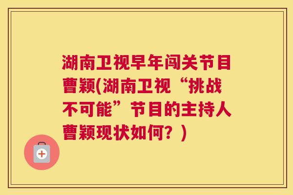 湖南卫视早年闯关节目曹颖(湖南卫视“挑战不可能”节目的主持人曹颖现状如何？)