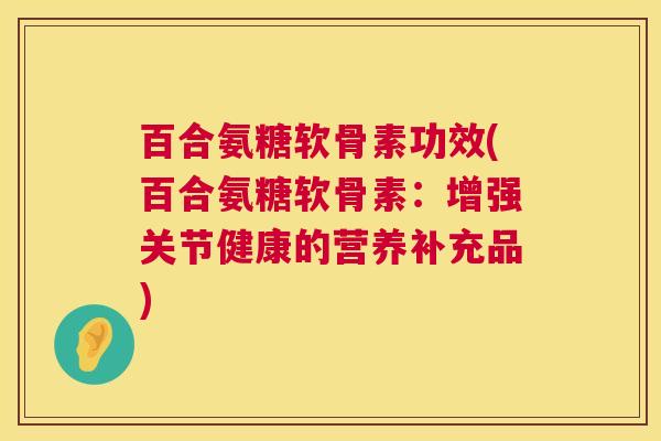百合氨糖软骨素功效(百合氨糖软骨素：增强关节健康的营养补充品)