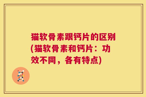 猫软骨素跟钙片的区别(猫软骨素和钙片：功效不同，各有特点)