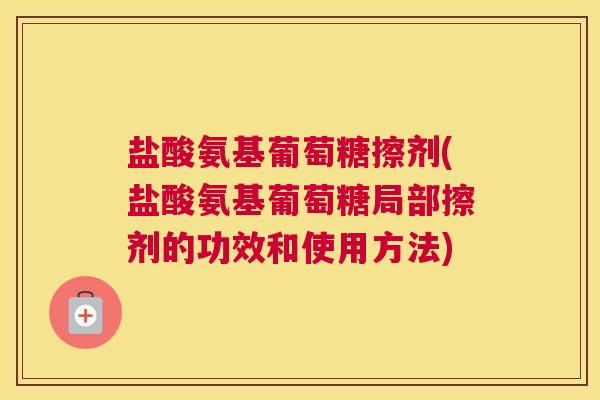 盐酸氨基葡萄糖擦剂(盐酸氨基葡萄糖局部擦剂的功效和使用方法)