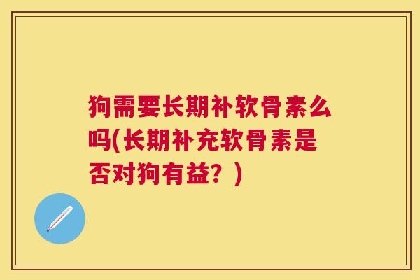 狗需要长期补软骨素么吗(长期补充软骨素是否对狗有益？)