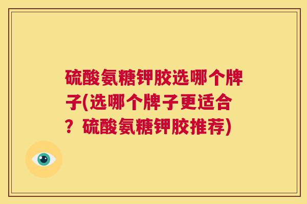 硫酸氨糖钾胶选哪个牌子(选哪个牌子更适合?硫酸氨糖钾胶推荐) 硫酸氨糖钾胶选哪个牌子(选哪个牌子更适合?硫酸氨糖钾胶推荐)