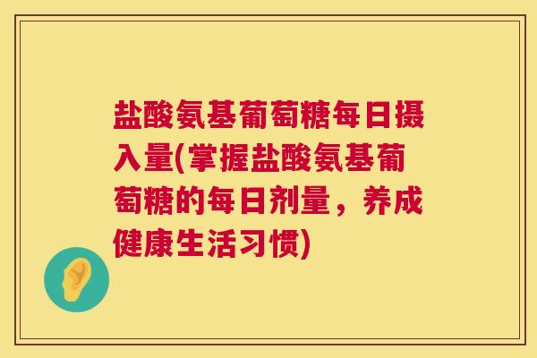 盐酸氨基葡萄糖每日摄入量(掌握盐酸氨基葡萄糖的每日剂量，养成健康生活习惯)