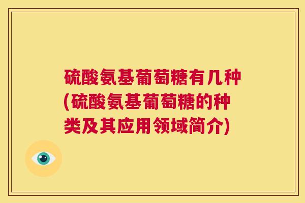 硫酸氨基葡萄糖有几种(硫酸氨基葡萄糖的种类及其应用领域简介)