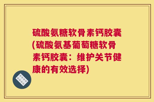硫酸氨糖软骨素钙胶囊(硫酸氨基葡萄糖软骨素钙胶囊：维护关节健康的有效选择)