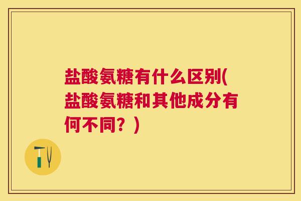 盐酸氨糖有什么区别(盐酸氨糖和其他成分有何不同？)