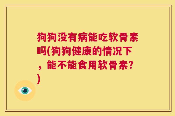 狗狗没有病能吃软骨素吗(狗狗健康的情况下，能不能食用软骨素？)