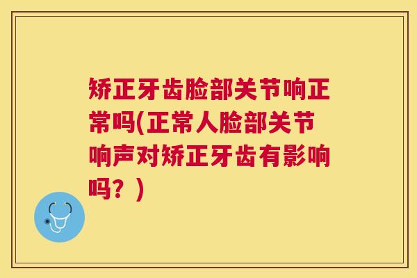 矫正牙齿脸部关节响正常吗(正常人脸部关节响声对矫正牙齿有影响吗？)