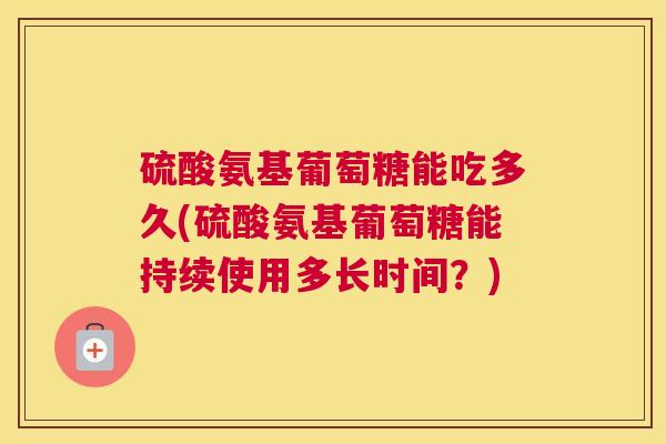 硫酸氨基葡萄糖能吃多久(硫酸氨基葡萄糖能持续使用多长时间？)