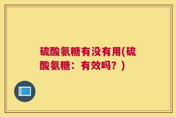 硫酸氨糖有没有用(硫酸氨糖：有效吗？)