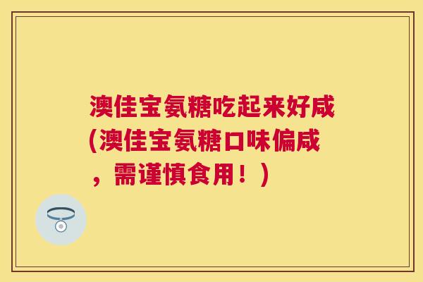 澳佳宝氨糖吃起来好咸(澳佳宝氨糖口味偏咸，需谨慎食用！)