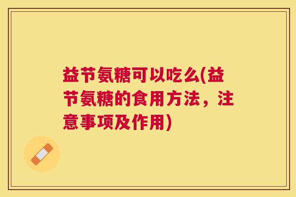 益节氨糖可以吃么(益节氨糖的食用方法，注意事项及作用)