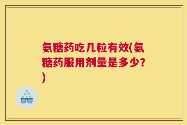 氨糖药吃几粒有效(氨糖药服用剂量是多少？)