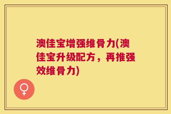 澳佳宝增强维骨力(澳佳宝升级配方，再推强效维骨力)