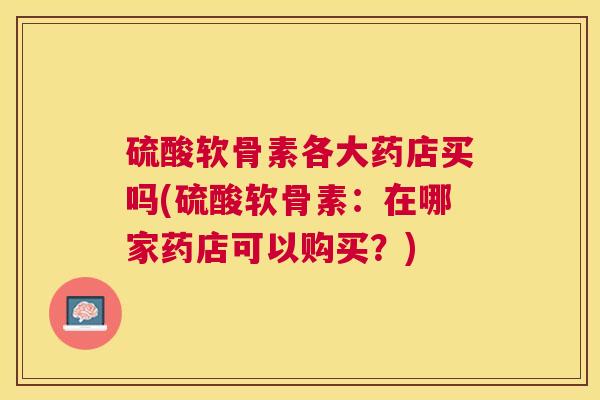 硫酸软骨素各大药店买吗(硫酸软骨素：在哪家药店可以购买？)