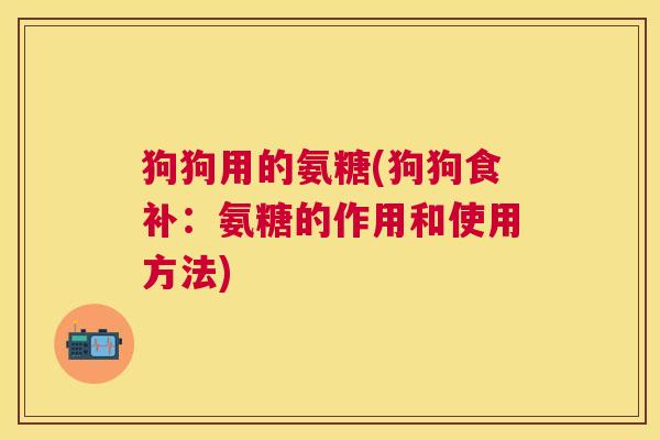 狗狗用的氨糖(狗狗食补：氨糖的作用和使用方法)