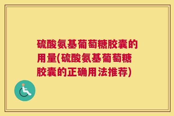 硫酸氨基葡萄糖胶囊的用量(硫酸氨基葡萄糖胶囊的正确用法推荐)