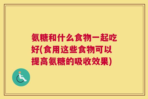 氨糖和什么食物一起吃好(食用这些食物可以提高氨糖的吸收效果)