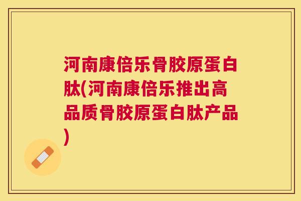 河南康倍乐骨胶原蛋白肽(河南康倍乐推出高品质骨胶原蛋白肽产品)