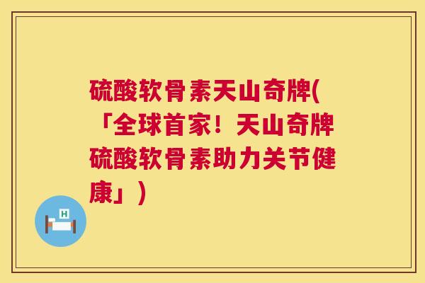 硫酸软骨素天山奇牌(「全球首家！天山奇牌硫酸软骨素助力关节健康」)