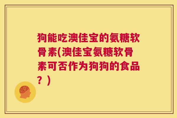狗能吃澳佳宝的氨糖软骨素(澳佳宝氨糖软骨素可否作为狗狗的食品？)
