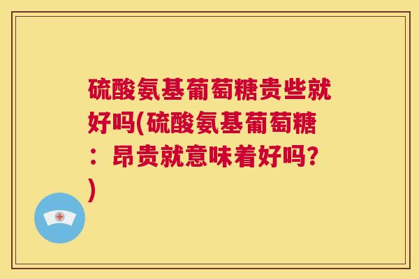 硫酸氨基葡萄糖贵些就好吗(硫酸氨基葡萄糖：昂贵就意味着好吗？)