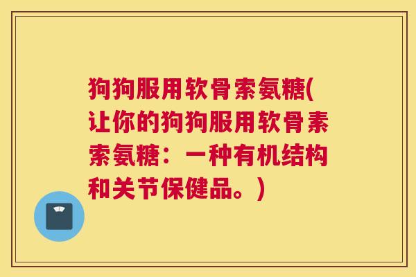 狗狗服用软骨索氨糖(让你的狗狗服用软骨素索氨糖：一种有机结构和关节保健品。)