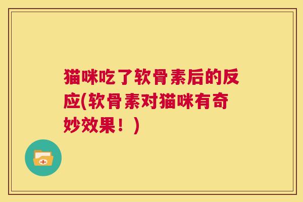 猫咪吃了软骨素后的反应(软骨素对猫咪有奇妙效果！)