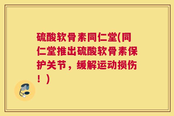 硫酸软骨素同仁堂(同仁堂推出硫酸软骨素保护关节，缓解运动损伤！)