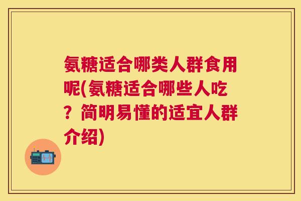 氨糖适合哪类人群食用呢(氨糖适合哪些人吃？简明易懂的适宜人群介绍)