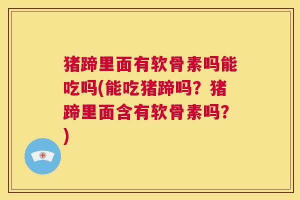 猪蹄里面有软骨素吗能吃吗(能吃猪蹄吗？猪蹄里面含有软骨素吗？)
