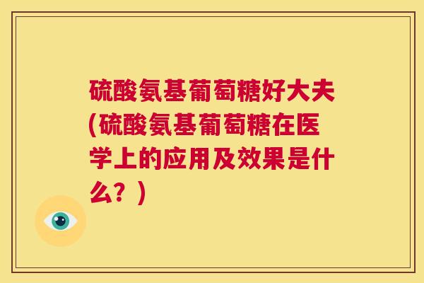 硫酸氨基葡萄糖好大夫(硫酸氨基葡萄糖在医学上的应用及效果是什么？)