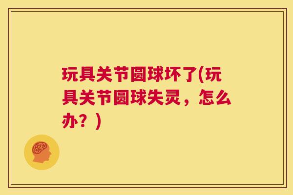 玩具关节圆球坏了(玩具关节圆球失灵，怎么办？)