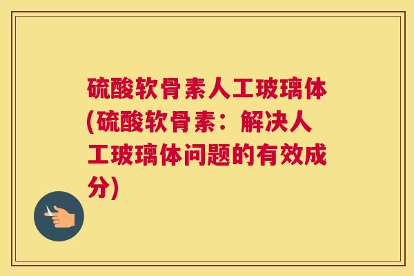 硫酸软骨素人工玻璃体(硫酸软骨素：解决人工玻璃体问题的有效成分)